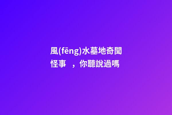 風(fēng)水墓地奇聞怪事，你聽說過嗎